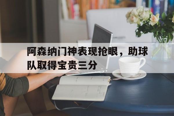 包含阿森纳门神表现抢眼,助球队取得宝贵三分的词条 包含阿森纳门神表现抢眼,助球队取得宝贵三分的词条
