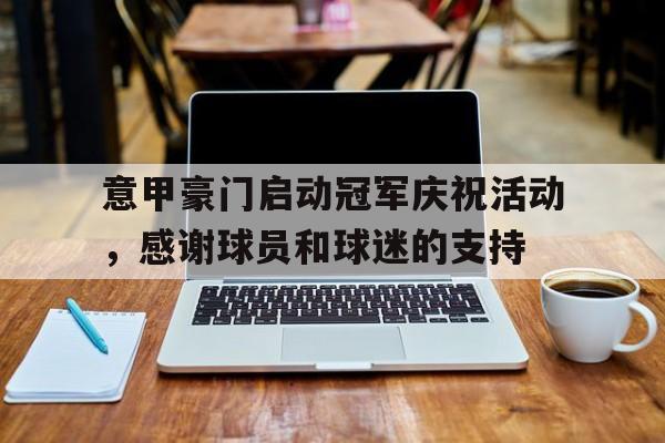 九州娱乐-包含意甲豪门启动冠军庆祝活动，感谢球员和球迷的支持的词条