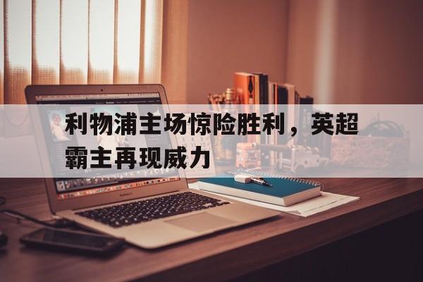 九州娱乐-利物浦主场惊险胜利，英超霸主再现威力