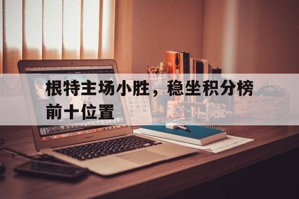 九州娱乐-根特主场小胜，稳坐积分榜前十位置的简单介绍